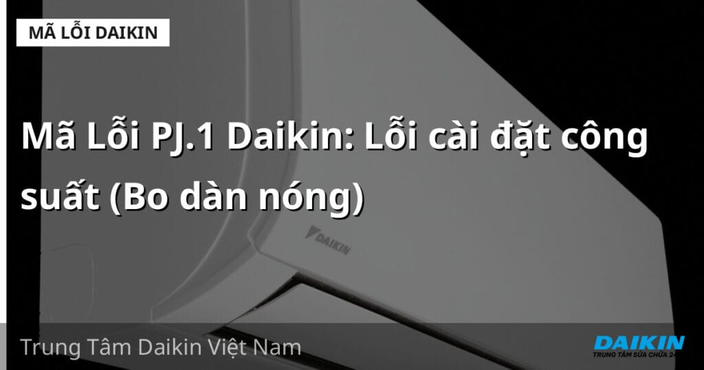 Mã Lỗi PJ.1 Daikin: Lỗi cài đặt công suất (Bo dàn nóng)