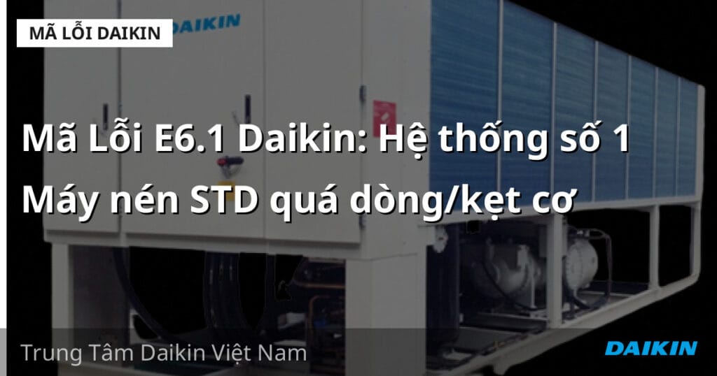 Mã Lỗi E6.1 Daikin: Hệ thống số 1 Máy nén STD quá dòng/kẹt cơ