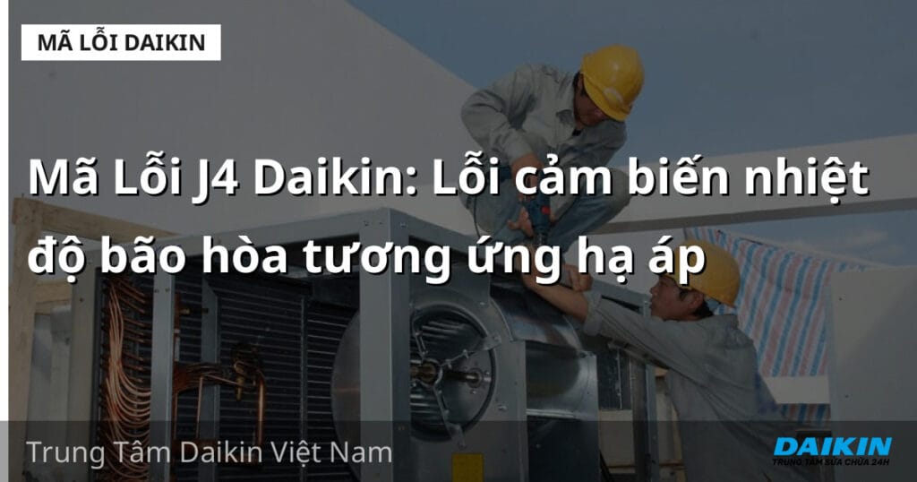 Mã Lỗi J4 Daikin: Lỗi cảm biến nhiệt độ bão hòa tương ứng hạ áp