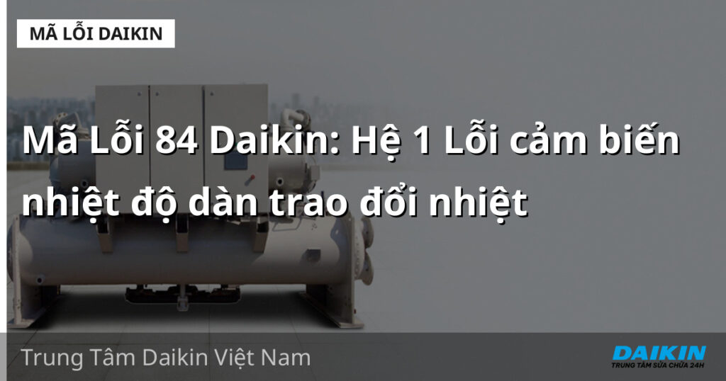 Mã Lỗi 84 Daikin: Hệ 1 Lỗi cảm biến nhiệt độ dàn trao đổi nhiệt