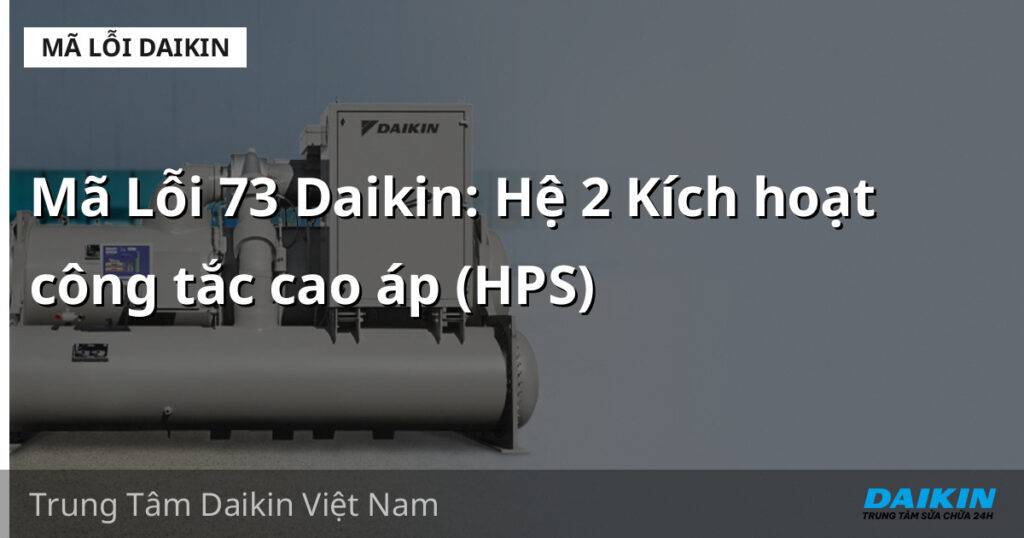Mã Lỗi 73 Daikin: Hệ 2 Kích hoạt công tắc cao áp (HPS)