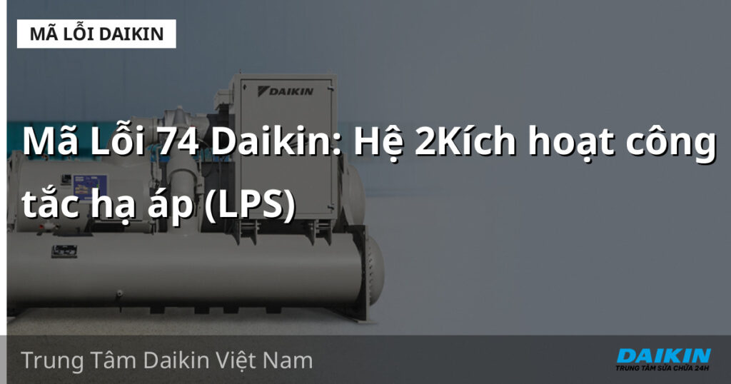Mã Lỗi 74 Daikin: Hệ 2Kích hoạt công tắc hạ áp (LPS)