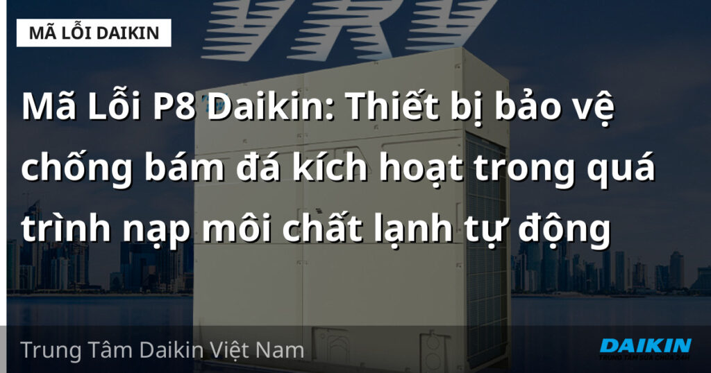 Mã Lỗi P8 Daikin: Thiết bị bảo vệ chống bám đá kích hoạt trong quá trình nạp môi chất lạnh tự động