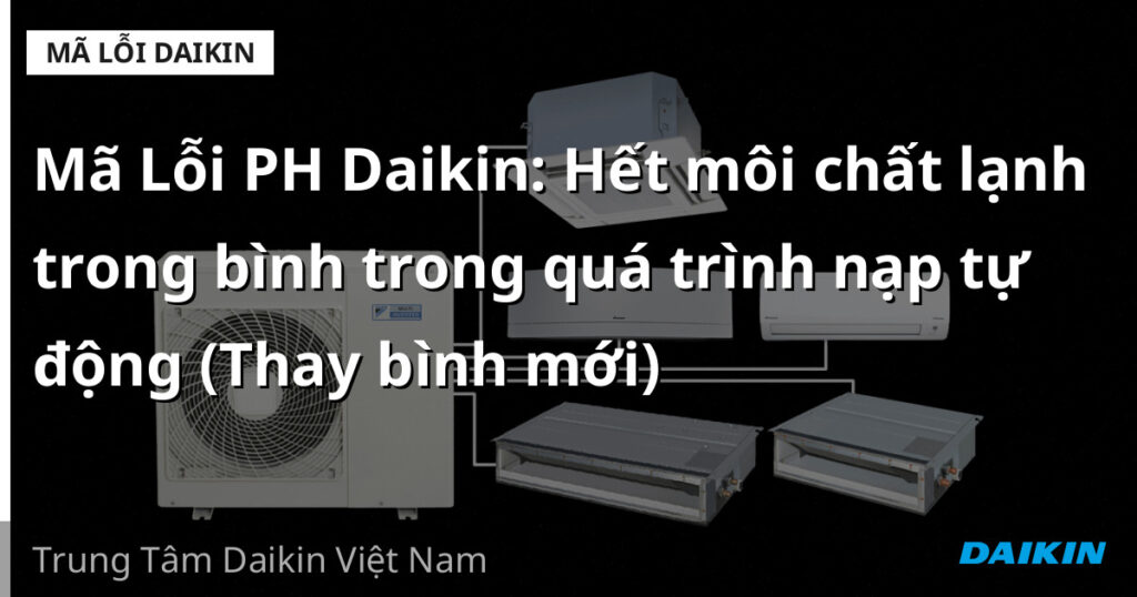 Mã Lỗi PH Daikin: Hết môi chất lạnh trong bình trong quá trình nạp tự động (Thay bình mới)