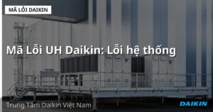 Mã Lỗi UH Daikin: Lỗi hệ thống