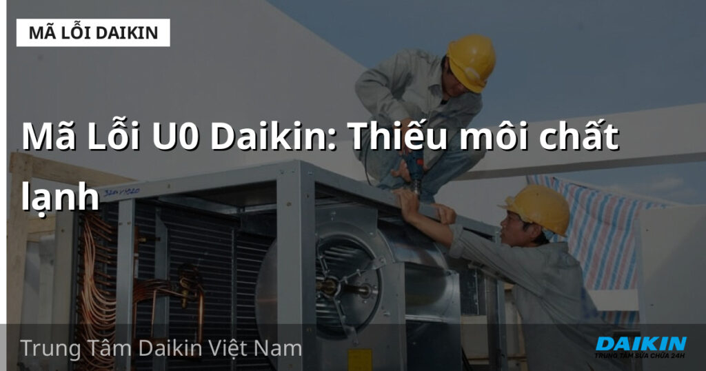 Mã Lỗi U0 Daikin: Thiếu môi chất lạnh