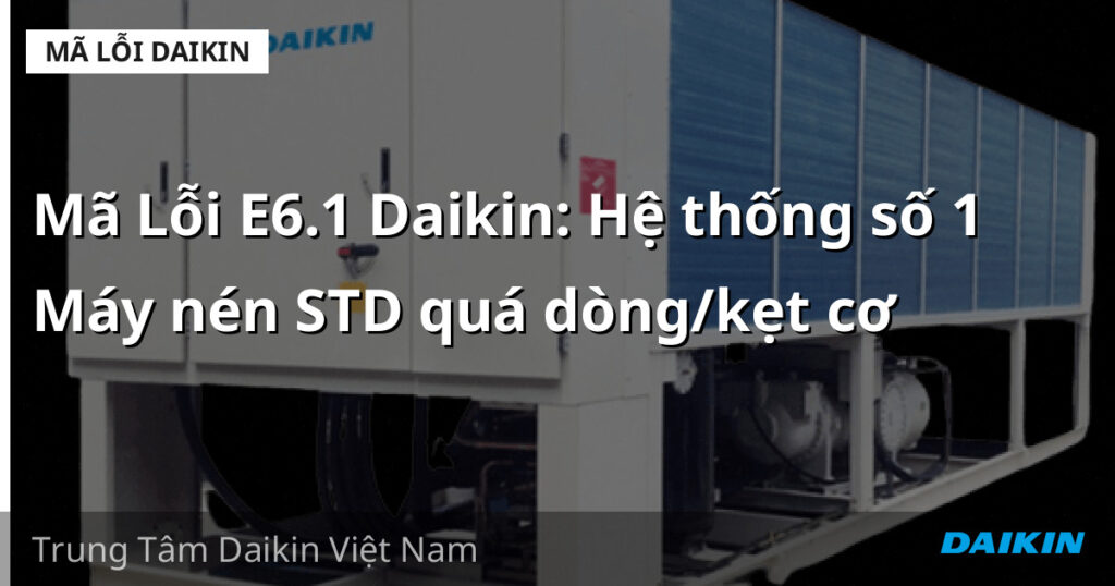 Mã Lỗi E6.1 Daikin: Hệ thống số 1 Máy nén STD quá dòng/kẹt cơ