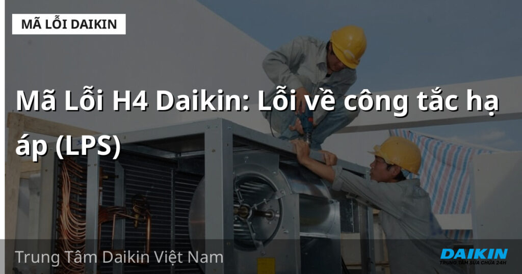 Mã Lỗi H4 Daikin: Lỗi về công tắc hạ áp (LPS)