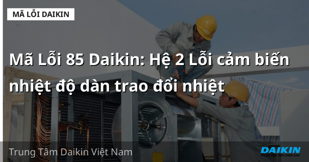 Mã Lỗi 85 Daikin: Hệ 2 Lỗi cảm biến nhiệt độ dàn trao đổi nhiệt