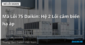 Mã Lỗi 75 Daikin: Hệ 2 Lỗi cảm biến hạ áp