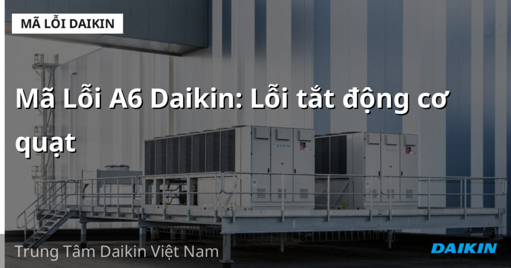 Mã Lỗi A6 Daikin: Lỗi tắt động cơ quạt