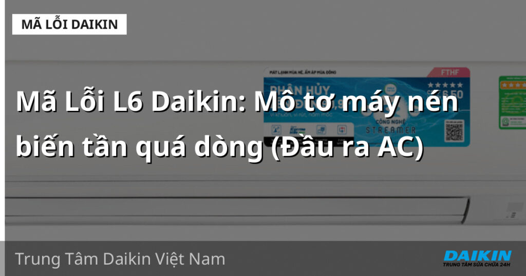 Mã Lỗi L6 Daikin: Mô tơ máy nén biến tần quá dòng (Đầu ra AC)