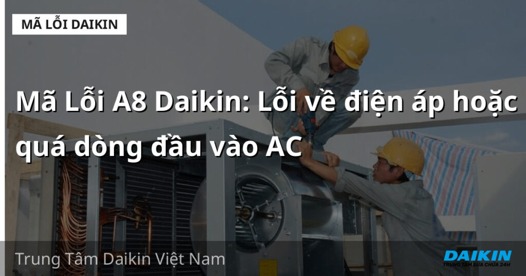 Mã Lỗi A8 Daikin: Lỗi về điện áp hoặc quá dòng đầu vào AC