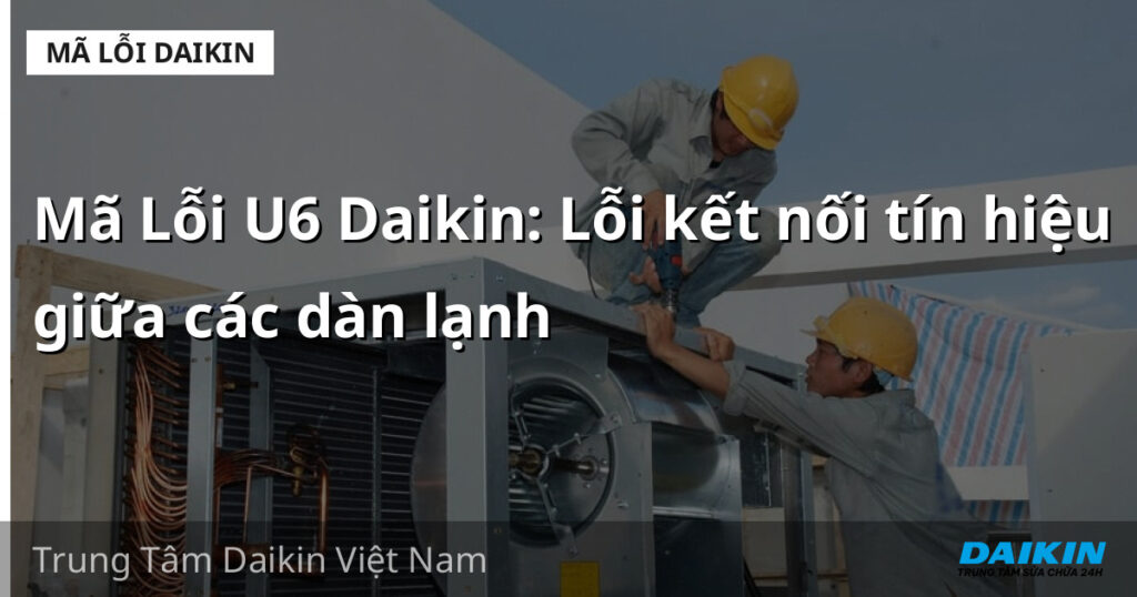 Mã Lỗi U6 Daikin: Lỗi kết nối tín hiệu giữa các dàn lạnh