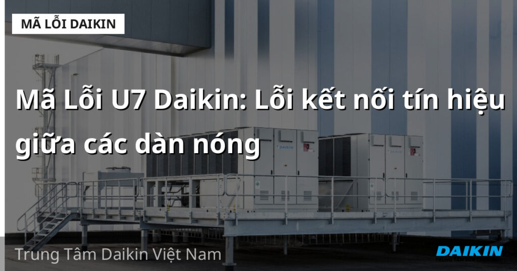 Mã Lỗi U7 Daikin: Lỗi kết nối tín hiệu giữa các dàn nóng