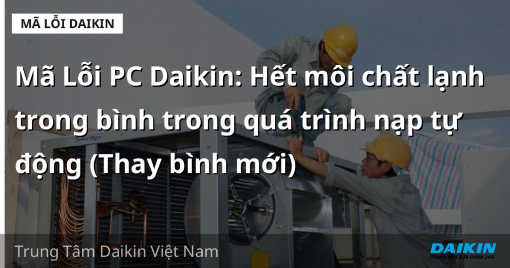 Mã Lỗi PC Daikin: Hết môi chất lạnh trong bình trong quá trình nạp tự động (Thay bình mới)