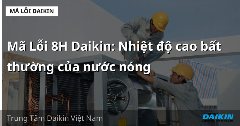 Mã Lỗi 8H Daikin: Nhiệt độ cao bất thường của nước nóng