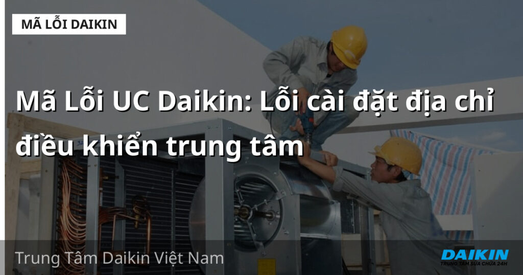 Mã Lỗi UC Daikin: Lỗi cài đặt địa chỉ điều khiển trung tâm