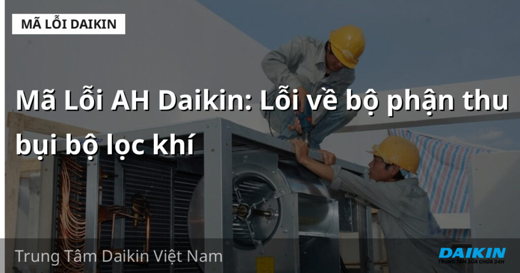 Mã Lỗi AH Daikin: Lỗi về bộ phận thu bụi bộ lọc khí