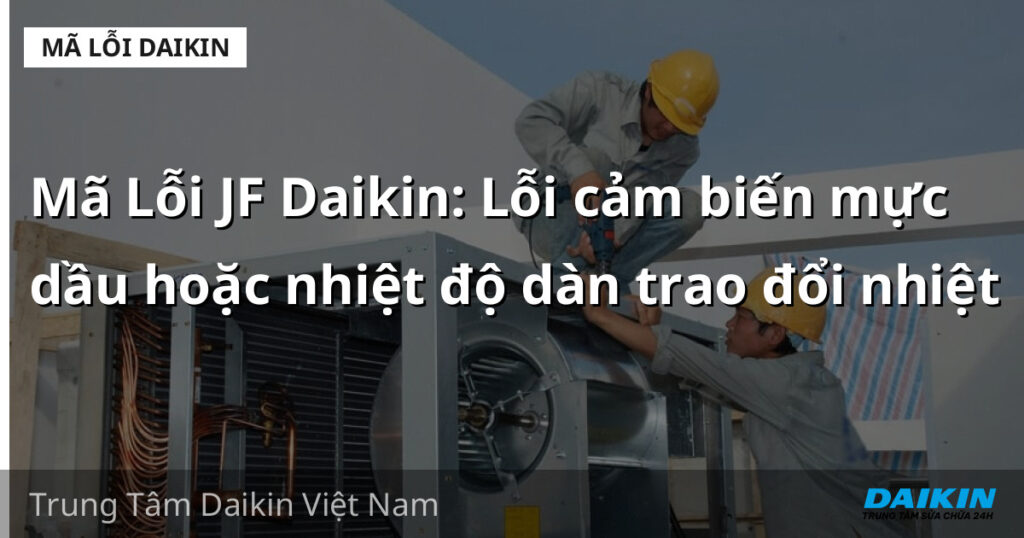 Mã Lỗi JF Daikin: Lỗi cảm biến mực dầu hoặc nhiệt độ dàn trao đổi nhiệt