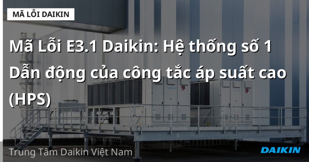 Mã Lỗi E3.1 Daikin: Hệ thống số 1 Dẫn động của công tắc áp suất cao (HPS)
