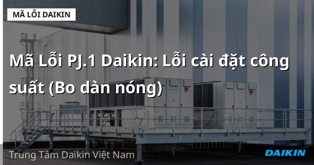 Mã Lỗi PJ.1 Daikin: Lỗi cài đặt công suất (Bo dàn nóng)